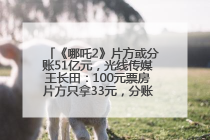 《哪吒2》片方或分账51亿元，光线传媒王长田：100元票房片方只拿33元，分账方式不合理