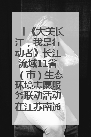 《大美长江，我是行动者》长江流域11省（市）生态环境志愿服务联动活动在江苏南通成功启动