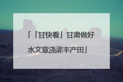 「甘快看」甘肃做好水文章浇灌丰产田