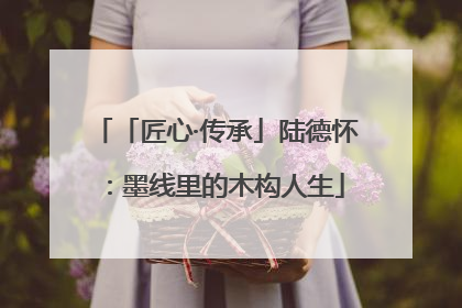 「匠心·传承」陆德怀：墨线里的木构人生