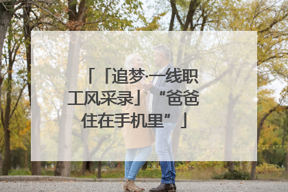 「追梦·一线职工风采录」“爸爸住在手机里”