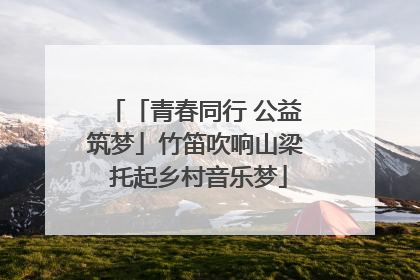 「青春同行 公益筑梦」竹笛吹响山梁 托起乡村音乐梦