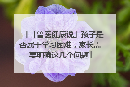 「鲁医健康说」孩子是否属于学习困难，家长需要明确这几个问题