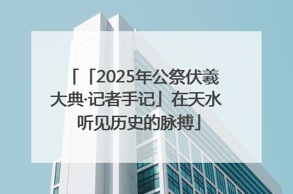 「2025年公祭伏羲大典·记者手记」在天水 听见历史的脉搏
