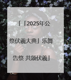 「2025年公祭伏羲大典」乐舞告祭 共颂伏羲
