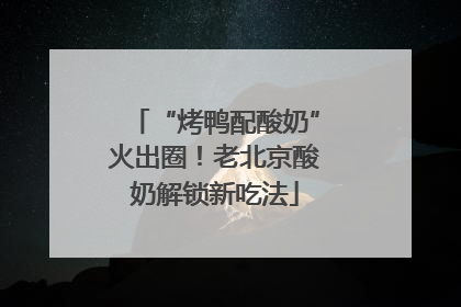 “烤鸭配酸奶”火出圈！老北京酸奶解锁新吃法