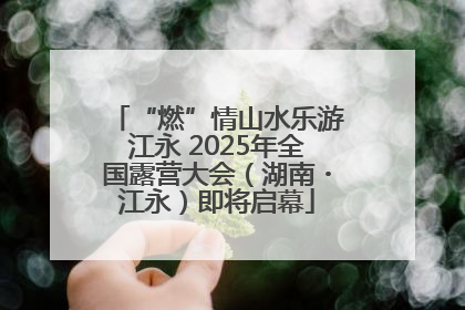 “燃”情山水乐游江永 2025年全国露营大会（湖南・江永）即将启幕