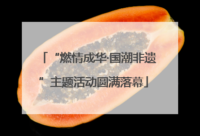 “燃情成华·国潮非遗”主题活动圆满落幕