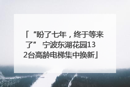 “盼了七年，终于等来了” 宁波东湖花园132台高龄电梯集中换新