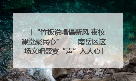 “竹板说唱倡新风 夜校课堂聚民心”——南岳区这场文明盛宴“声”入人心