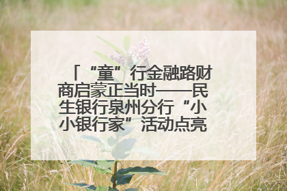 “童”行金融路财商启蒙正当时——民生银行泉州分行“小小银行家”活动点亮少年金融第一课