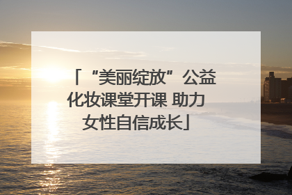 “美丽绽放”公益化妆课堂开课 助力女性自信成长
