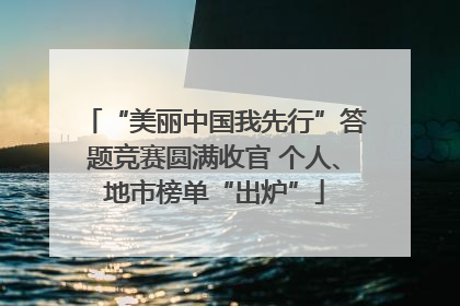 “美丽中国我先行”答题竞赛圆满收官 个人、地市榜单“出炉”