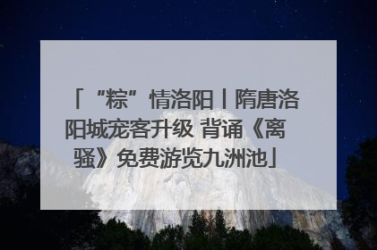 “粽”情洛阳丨隋唐洛阳城宠客升级 背诵《离骚》免费游览九洲池