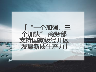 “一个加强、三个加快” 商务部支持国家级经开区发展新质生产力