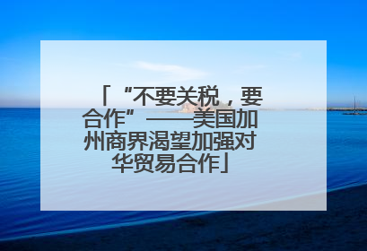 “不要关税，要合作”——美国加州商界渴望加强对华贸易合作