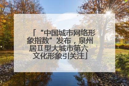 “中国城市网络形象指数”发布,泉州居Ⅱ型大城市第六 文化形象引关注