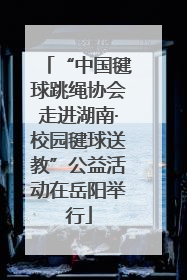 “中国毽球跳绳协会走进湖南·校园毽球送教”公益活动在岳阳举行
