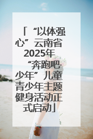 “以体强心”云南省2025年“奔跑吧·少年”儿童青少年主题健身活动正式启动