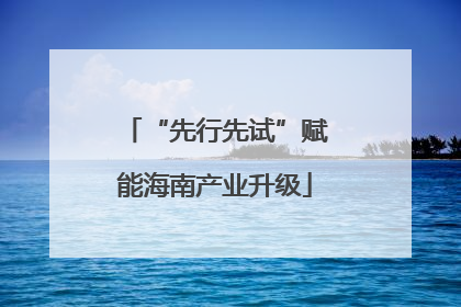 “先行先试”赋能海南产业升级