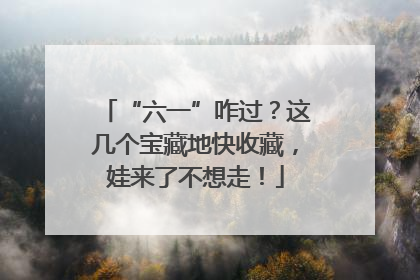 “六一”咋过？这几个宝藏地快收藏，娃来了不想走！