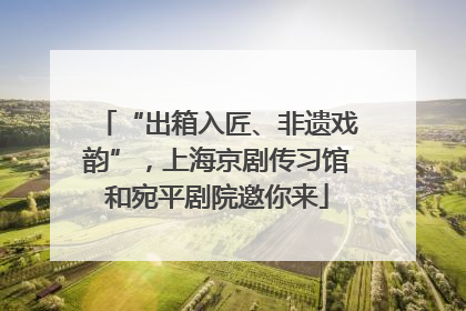 “出箱入匠、非遗戏韵”，上海京剧传习馆和宛平剧院邀你来
