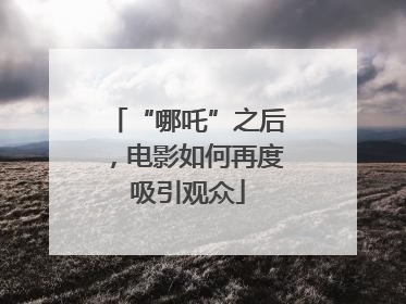 “哪吒”之后，电影如何再度吸引观众