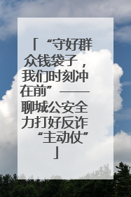 “守好群众钱袋子，我们时刻冲在前”——聊城公安全力打好反诈“主动仗”