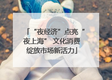 “夜经济”点亮“夜上海” 文化消费绽放市场新活力