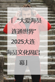 “大爱海员 连通世界”2025大连海员文化周启幕