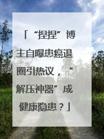 “捏捏”博主自曝患癌退圈引热议，“解压神器”成健康隐患？