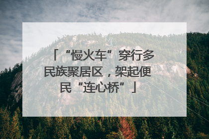 “慢火车”穿行多民族聚居区，架起便民“连心桥”