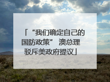 “我们确定自己的国防政策” 澳总理驳斥美政府提议