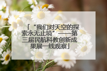 “我们对天空的探索永无止境”——第三届民航科教创新成果展一线观察