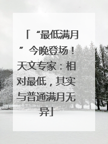 “最低满月”今晚登场！天文专家：相对最低，其实与普通满月无异