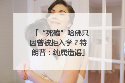 “死磕”哈佛只因曾被拒入学？特朗普：纯属造谣