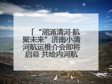 “潮涌清河·航聚未来”济南小清河航运推介会即将启幕 共绘内河航运发展新蓝图