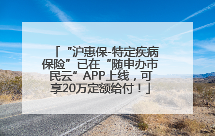 “沪惠保-特定疾病保险”已在“随申办市民云”APP上线，可享20万定额给付！