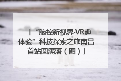 “脑控新视界·VR趣体验”科技探索之旅南昌首站圆满落（图）