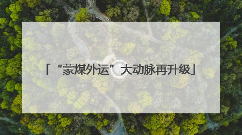“蒙煤外运”大动脉再升级