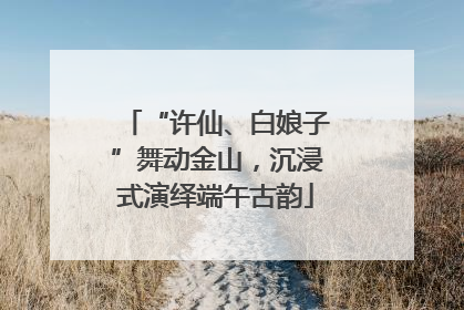 “许仙、白娘子”舞动金山，沉浸式演绎端午古韵