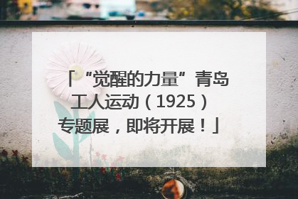 “觉醒的力量”青岛工人运动（1925）专题展，即将开展！