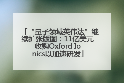 “量子领域英伟达”继续扩张版图：11亿美元收购Oxford Ionics以加速研发