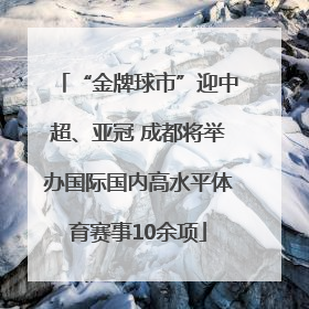 “金牌球市”迎中超、亚冠 成都将举办国际国内高水平体育赛事10余项