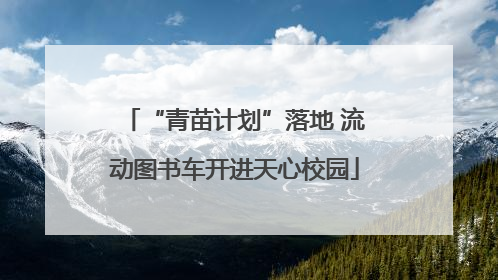 “青苗计划”落地 流动图书车开进天心校园