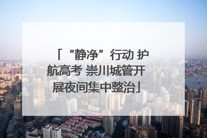 “静净”行动 护航高考 崇川城管开展夜间集中整治