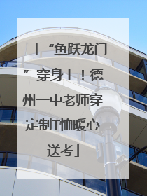 “鱼跃龙门”穿身上！德州一中老师穿定制T恤暖心送考