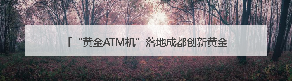 “黄金ATM机”落地成都创新黄金买卖模式 市民：智能快捷价格透明