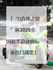“﻿合体之星”杯2025全国夏季游泳锦标赛首日战罢