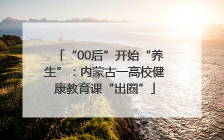 “00后”开始“养生”：内蒙古一高校健康教育课“出圈”